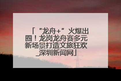 “龙舟+”火爆出圈！龙岗龙舟赛多元新场景打造文旅狂欢_深圳新闻网