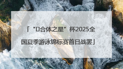“﻿合体之星”杯2025全国夏季游泳锦标赛首日战罢