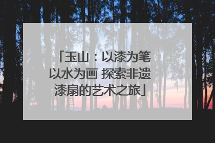 玉山：以漆为笔 以水为画 探索非遗漆扇的艺术之旅