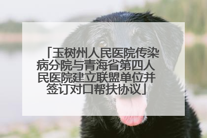 玉树州人民医院传染病分院与青海省第四人民医院建立联盟单位并签订对口帮扶协议