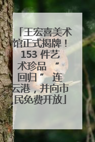 王宏喜美术馆正式揭牌！153 件艺术珍品 “ 回归 ” 连云港，并向市民免费开放