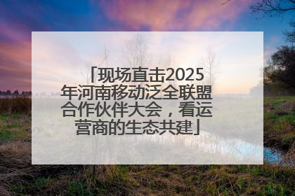 现场直击2025年河南移动泛全联盟合作伙伴大会，看运营商的生态共建