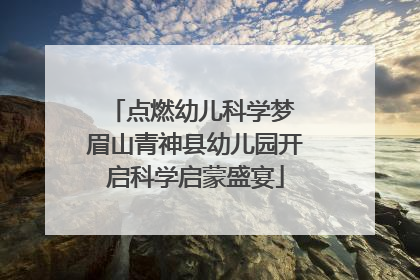 点燃幼儿科学梦 眉山青神县幼儿园开启科学启蒙盛宴