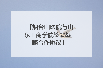 烟台山医院与山东工商学院签署战略合作协议