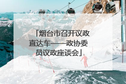 烟台市召开议政直达车——政协委员议政座谈会