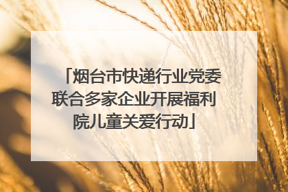 烟台市快递行业党委联合多家企业开展福利院儿童关爱行动