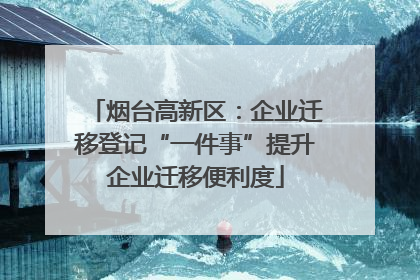 烟台高新区：企业迁移登记“一件事”提升企业迁移便利度