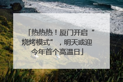 热热热！厦门开启“烧烤模式”，明天或迎今年首个高温日
