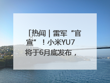 热闻｜雷军“官宣”！小米YU7将于6月底发布，诸多重磅新品一起发布！唯独价格“卖关子”
