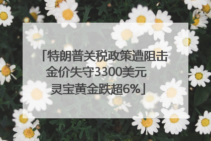 特朗普关税政策遭阻击金价失守3300美元 灵宝黄金跌超6%