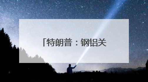 特朗普：钢铝关税加倍 欧盟加拿大：强烈遗憾！强烈反对！