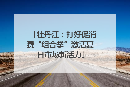 牡丹江：打好促消费“组合拳”激活夏日市场新活力