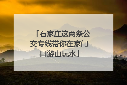 石家庄这两条公交专线带你在家门口游山玩水