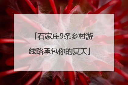 石家庄9条乡村游线路承包你的夏天