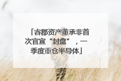 睿郡资产董承非首次官宣“封盘”，一季度重仓半导体