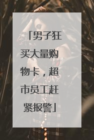 男子狂买大量购物卡，超市员工赶紧报警