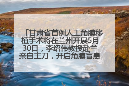 甘肃省首例人工角膜移植手术将在兰州开展5月30日，李绍伟教授赴兰亲自主刀，开启角膜盲患者复明新纪元