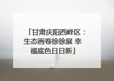 甘肃庆阳西峰区：生态画卷徐徐展 幸福底色日日新