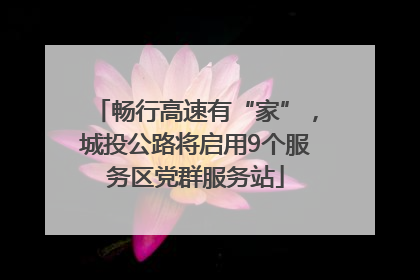 畅行高速有“家”，城投公路将启用9个服务区党群服务站