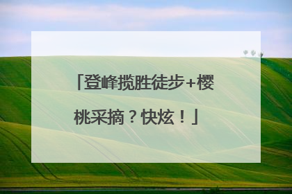 登峰揽胜徒步+樱桃采摘？快炫！