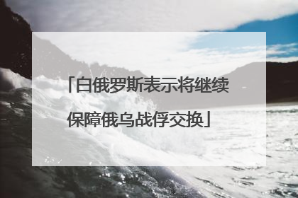 白俄罗斯表示将继续保障俄乌战俘交换