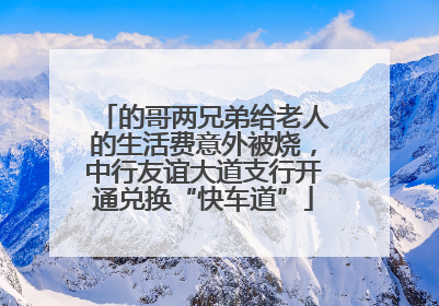 的哥两兄弟给老人的生活费意外被烧，中行友谊大道支行开通兑换“快车道”