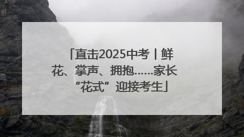 直击2025中考丨鲜花、掌声、拥抱……家长“花式”迎接考生
