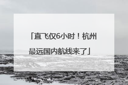 直飞仅6小时！杭州最远国内航线来了