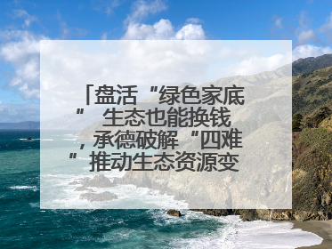 盘活“绿色家底” 生态也能换钱，承德破解“四难”推动生态资源变生态资产