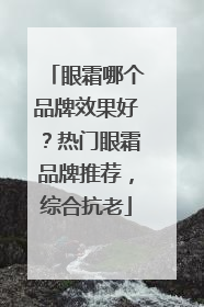 眼霜哪个品牌效果好？热门眼霜品牌推荐，综合抗老
