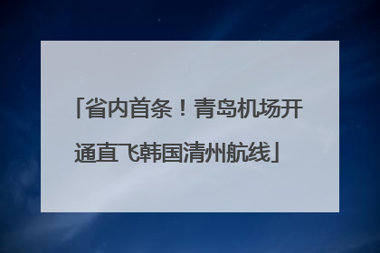 省内首条！青岛机场开通直飞韩国清州航线