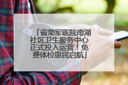 省荣军医院南湖社区卫生服务中心正式投入运营！免费体检惠民启航