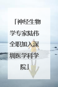 神经生物学专家陆伟全职加入深圳医学科学院