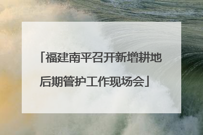 福建南平召开新增耕地后期管护工作现场会