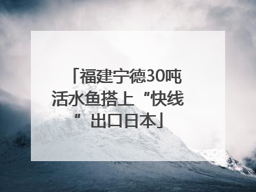 福建宁德30吨活水鱼搭上“快线”出口日本