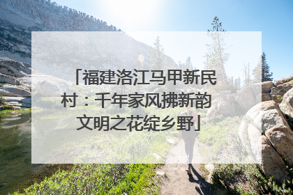 福建洛江马甲新民村：千年家风拂新韵 文明之花绽乡野