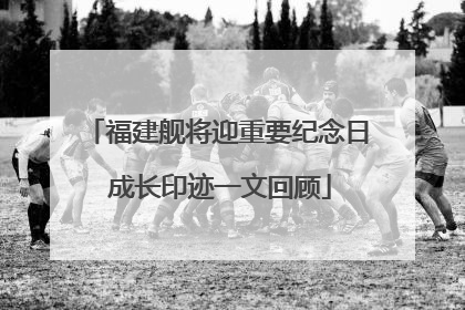 福建舰将迎重要纪念日 成长印迹一文回顾