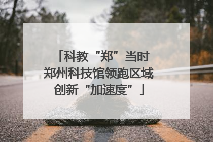 科教“郑”当时 郑州科技馆领跑区域创新“加速度”
