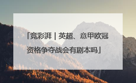 竞彩湃｜英超、意甲欧冠资格争夺战会有剧本吗