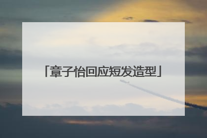 章子怡回应短发造型
