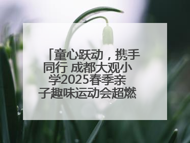 童心跃动，携手同行 成都大观小学2025春季亲子趣味运动会超燃来袭！