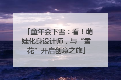 童年会下雪：看！萌娃化身设计师，与“雪花”开启创意之旅