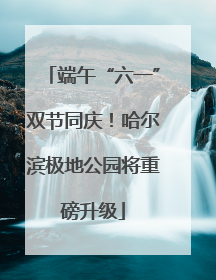 端午“六一”双节同庆！哈尔滨极地公园将重磅升级