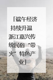 端午经济持续升温 浙江嘉兴传统民俗“带火”特色产业