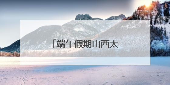 端午假期山西太原旅游市场火热