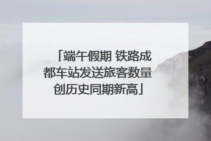 端午假期 铁路成都车站发送旅客数量创历史同期新高
