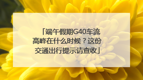 端午假期G40车流高峰在什么时候？这份交通出行提示请查收