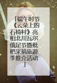 端午时节《云朵上的石椅村》亮相北川瓦尔俄足节暨枇杷采摘旅游季推介活动