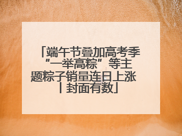 端午节叠加高考季 “一举高粽”等主题粽子销量连日上涨丨封面有数