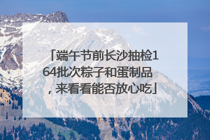 端午节前长沙抽检164批次粽子和蛋制品，来看看能否放心吃